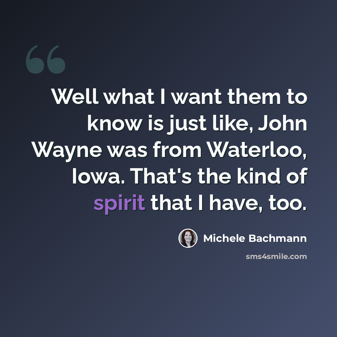 “Well what I want them to know is just like, John Wayne was from Waterloo, Iowa. That's the kind of spirit that I have, too.” quote by Michele Bachmann