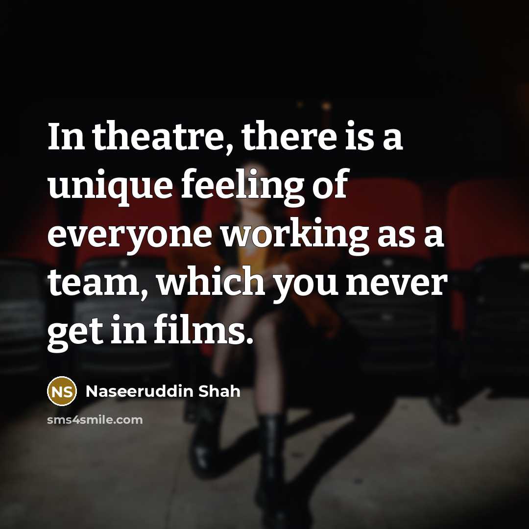 “In theatre, there is a unique feeling of everyone working as a team, which you never get in films.” quote by Naseeruddin Shah