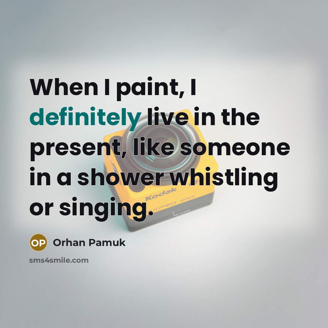 “When I paint, I definitely live in the present, like someone in a shower whistling or singing.” quote by Orhan Pamuk