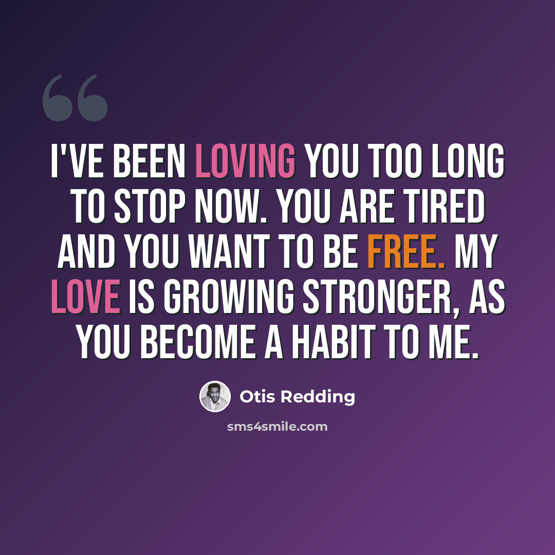 “I've been loving you too long to stop now. You are tired and you want to be free. My love is growing stronger, as you become a habit to me.” quote by Otis Redding