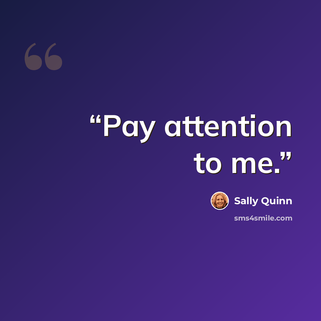 “Pay attention to me.” quote by Sally Quinn