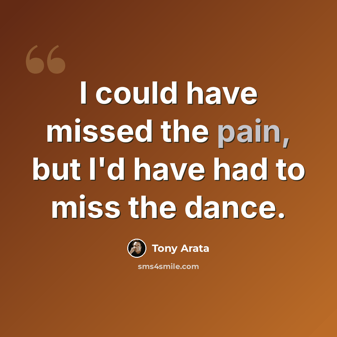 “I could have missed the pain, but I'd have had to miss the dance.” quote by Tony Arata