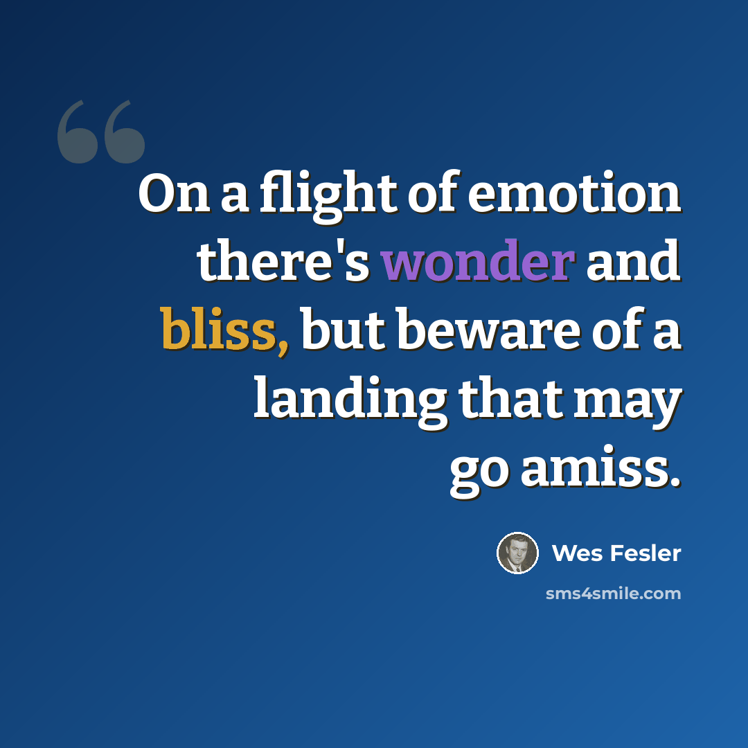 “On a flight of emotion there's wonder and bliss, but beware of a landing that may go amiss.” quote by Wes Fesler