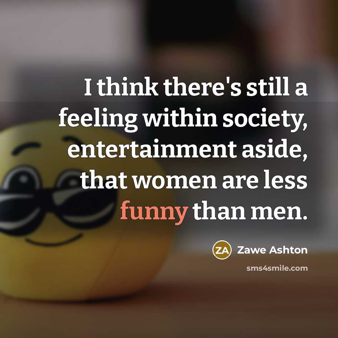 “I think there's still a feeling within society, entertainment aside, that women are less funny than men.” quote by Zawe Ashton