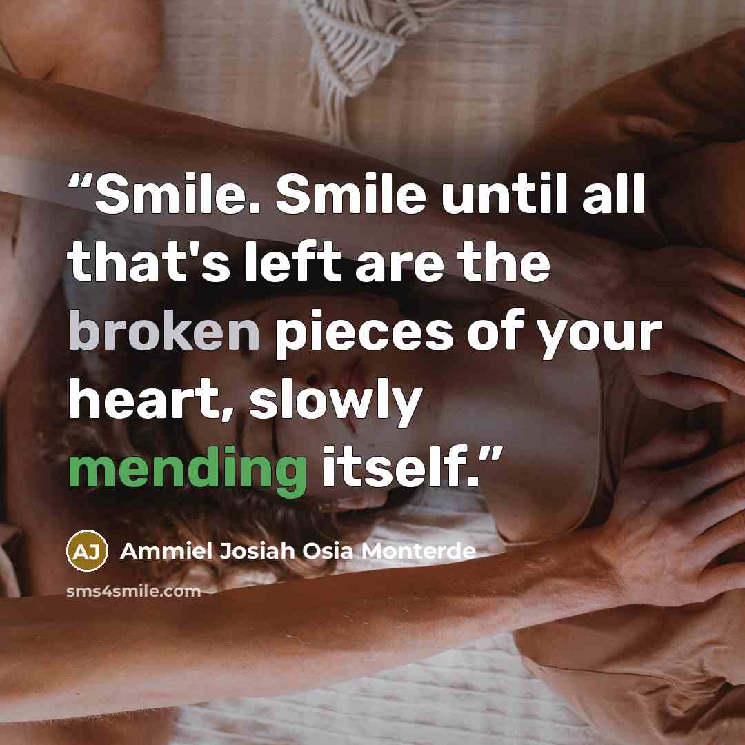 “Smile. Smile until all that's left are the broken pieces of your heart, slowly mending itself.” quote by Ammiel Josiah Osia Monterde