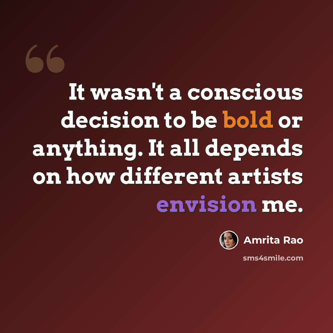 “It wasn't a conscious decision to be bold or anything. It all depends on how different artists envision me.” quote by Amrita Rao
