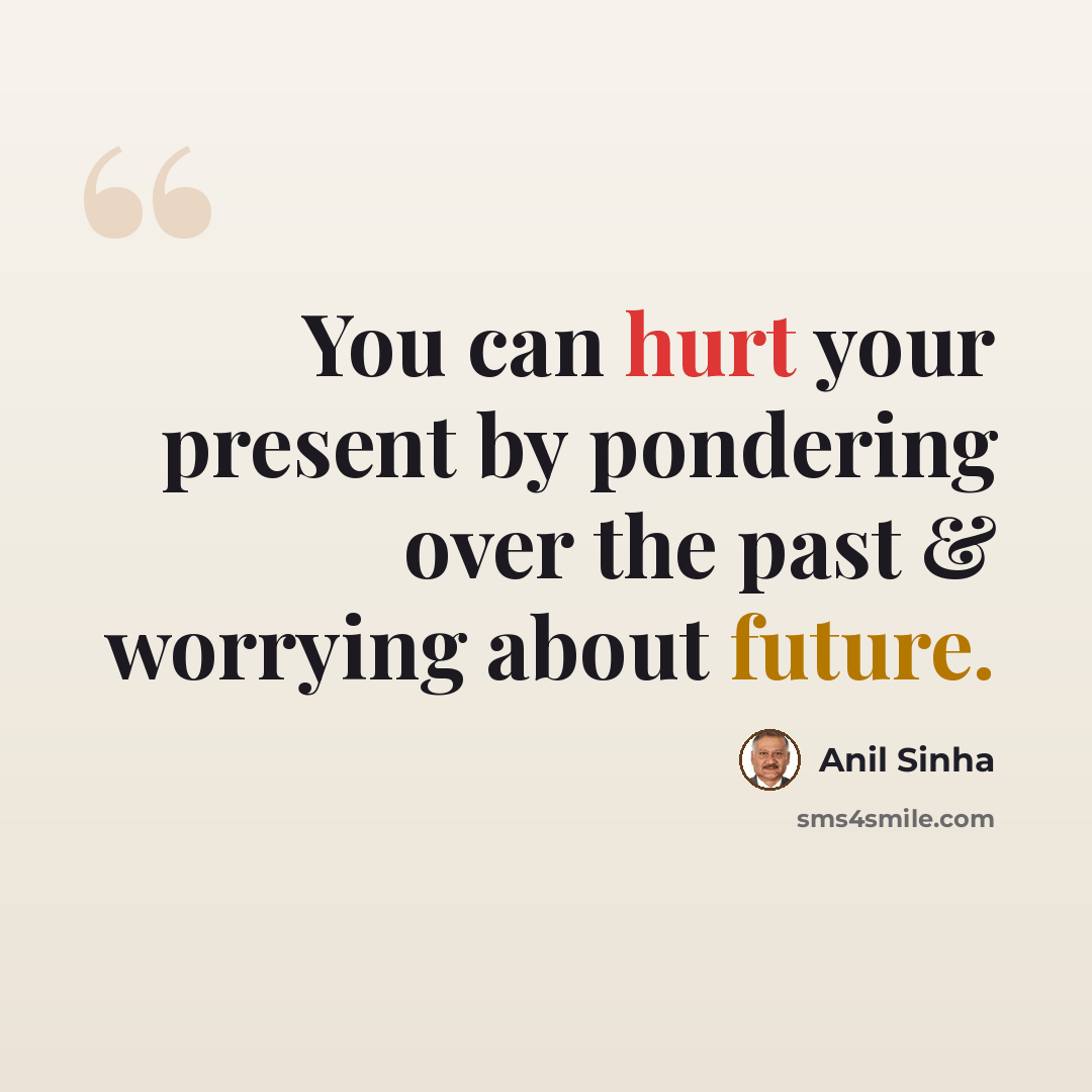 “You can hurt your present by pondering over the past & worrying about future.” quote by Anil Sinha