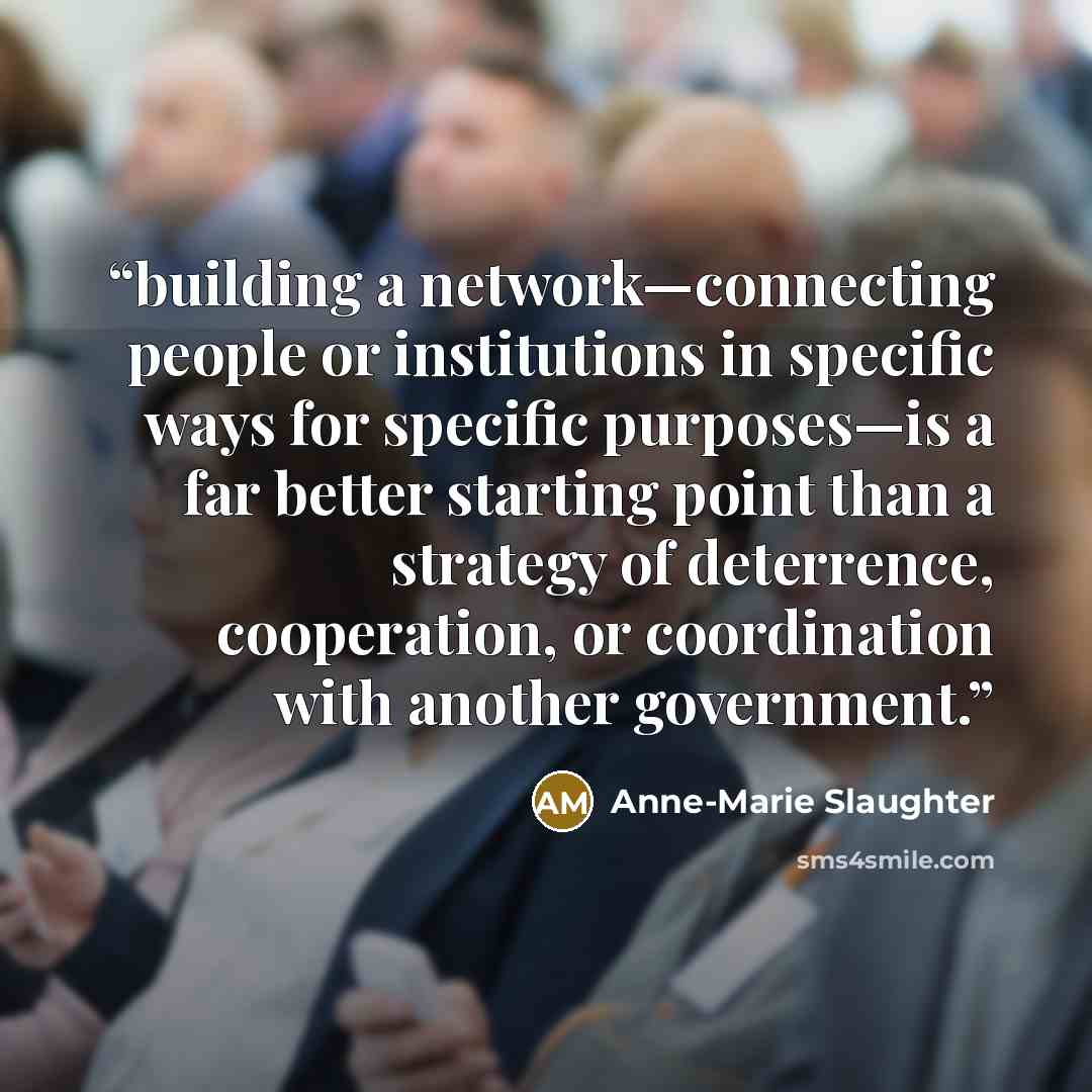 “building a network—connecting people or institutions in specific ways for specific purposes—is a far better starting point than a strategy of deterrence, cooperation, or coordination with another government.” quote by Anne-Marie Slaughter