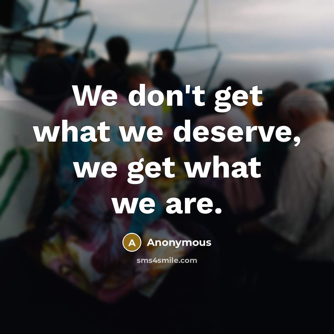 “We don't get what we deserve, we get what we are.” quote by Anonymous
