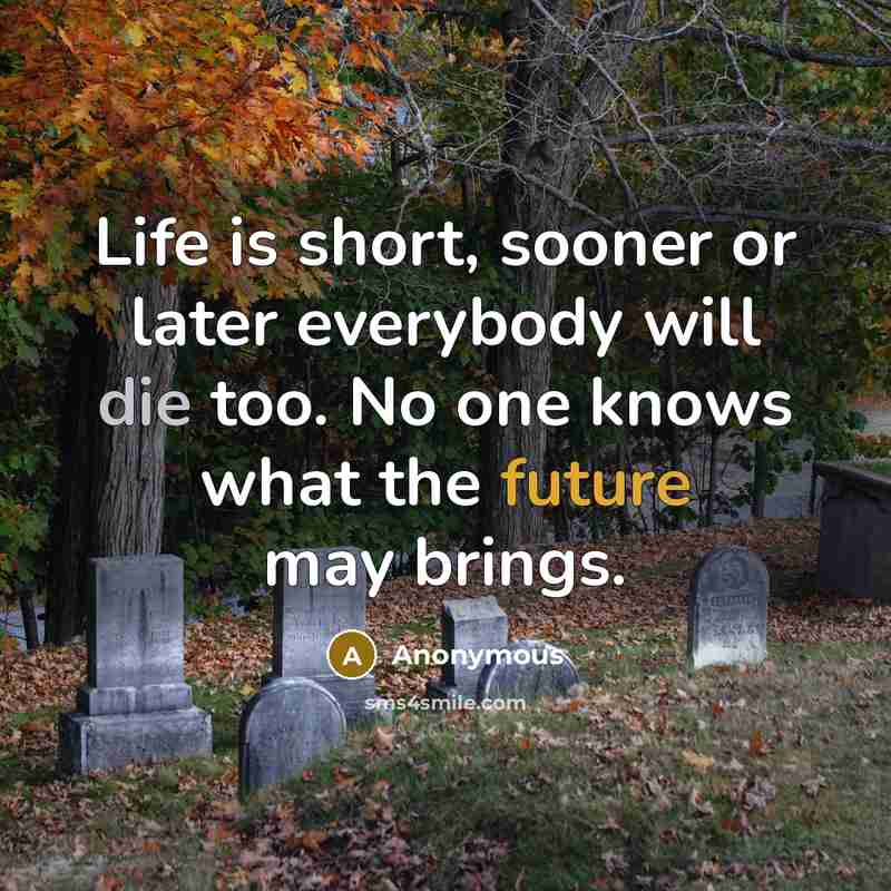“Life is short, sooner or later everybody will die too. No one knows what the future may brings.” quote by Anonymous