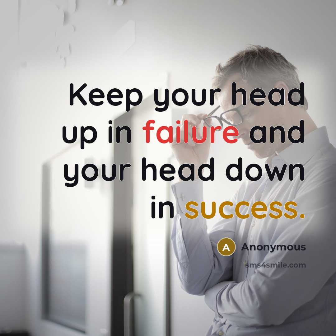 “Keep your head up in failure and your head down in success.” quote by Anonymous