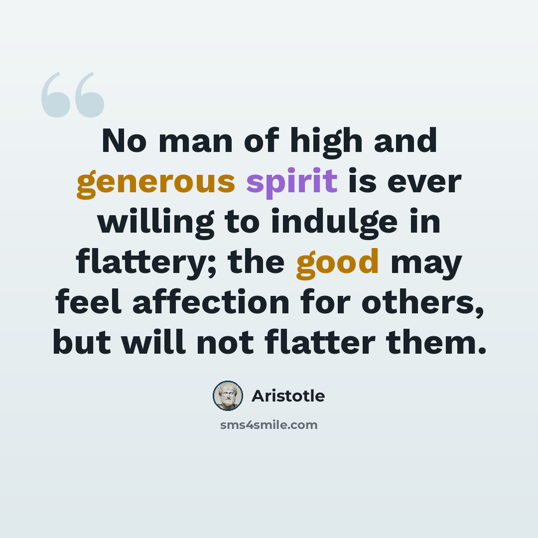 “No man of high and generous spirit is ever willing to indulge in flattery; the good may feel affection for others, but will not flatter them.” quote by Aristotle