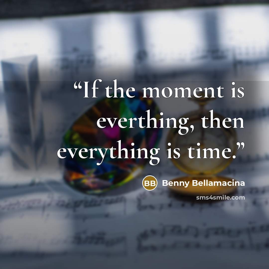 “If the moment is everthing, then everything is time.” quote by Benny Bellamacina