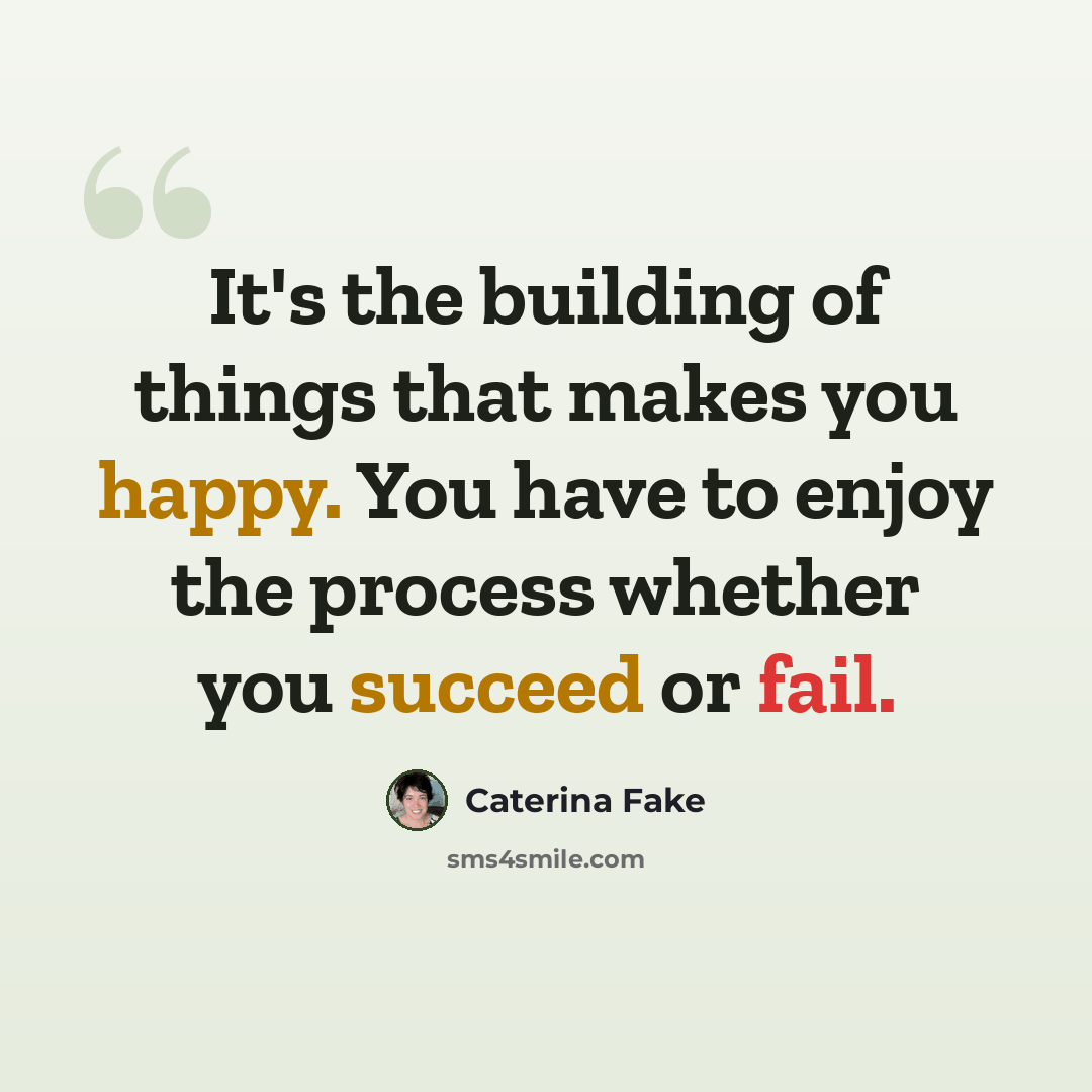 “It's the building of things that makes you happy. You have to enjoy the process whether you succeed or fail.” quote by Caterina Fake