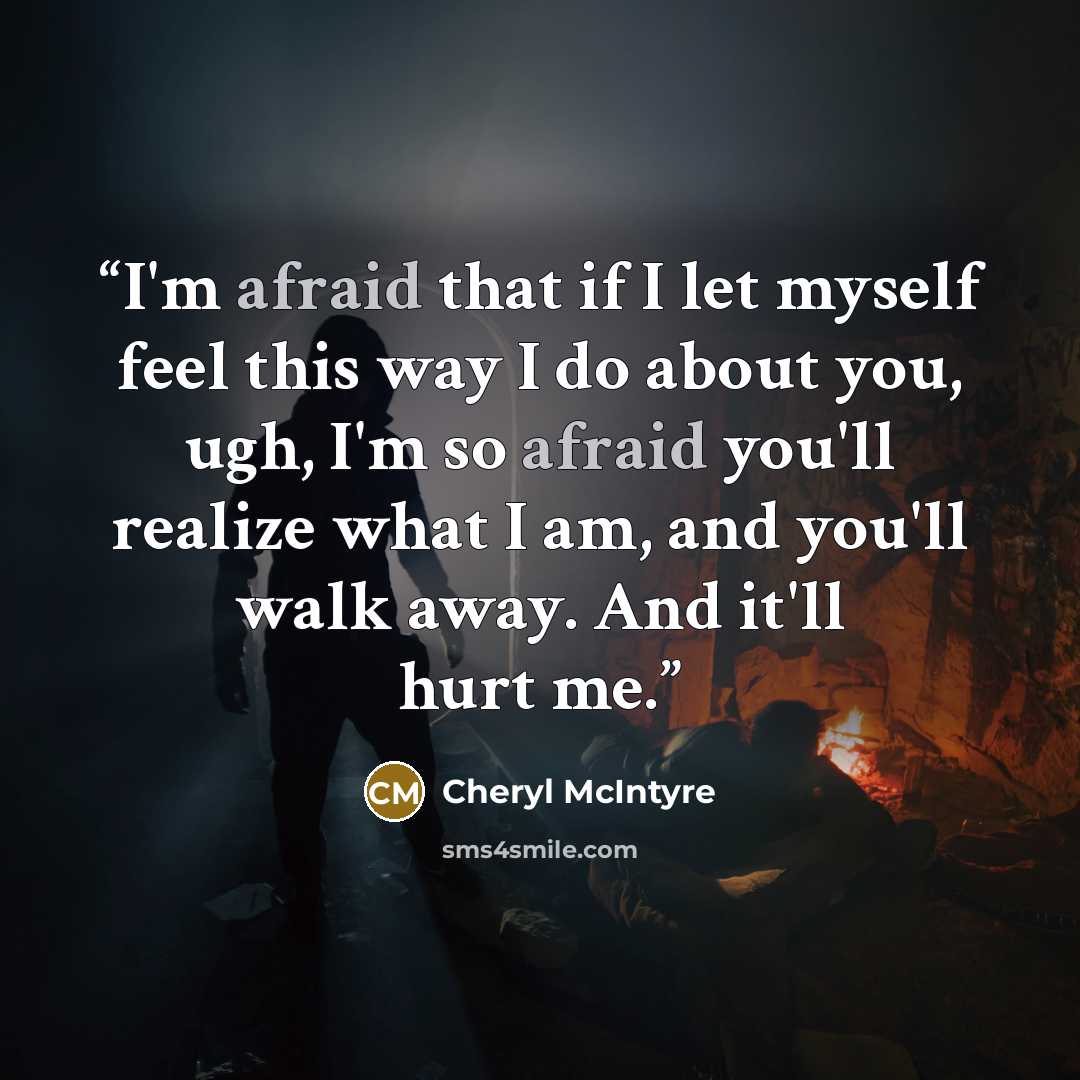 “I'm afraid that if I let myself feel this way I do about you, ugh, I'm so afraid you'll realize what I am, and you'll walk away. And it'll hurt me.” quote by Cheryl McIntyre