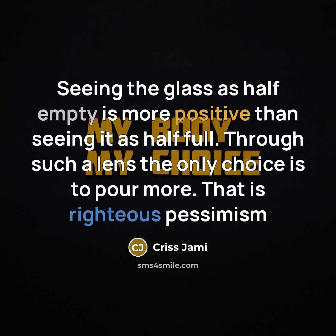 “Seeing the glass as half empty is more positive than seeing it as half full. Through such a lens the only choice is to pour more. That is righteous pessimism” quote by Criss Jami
