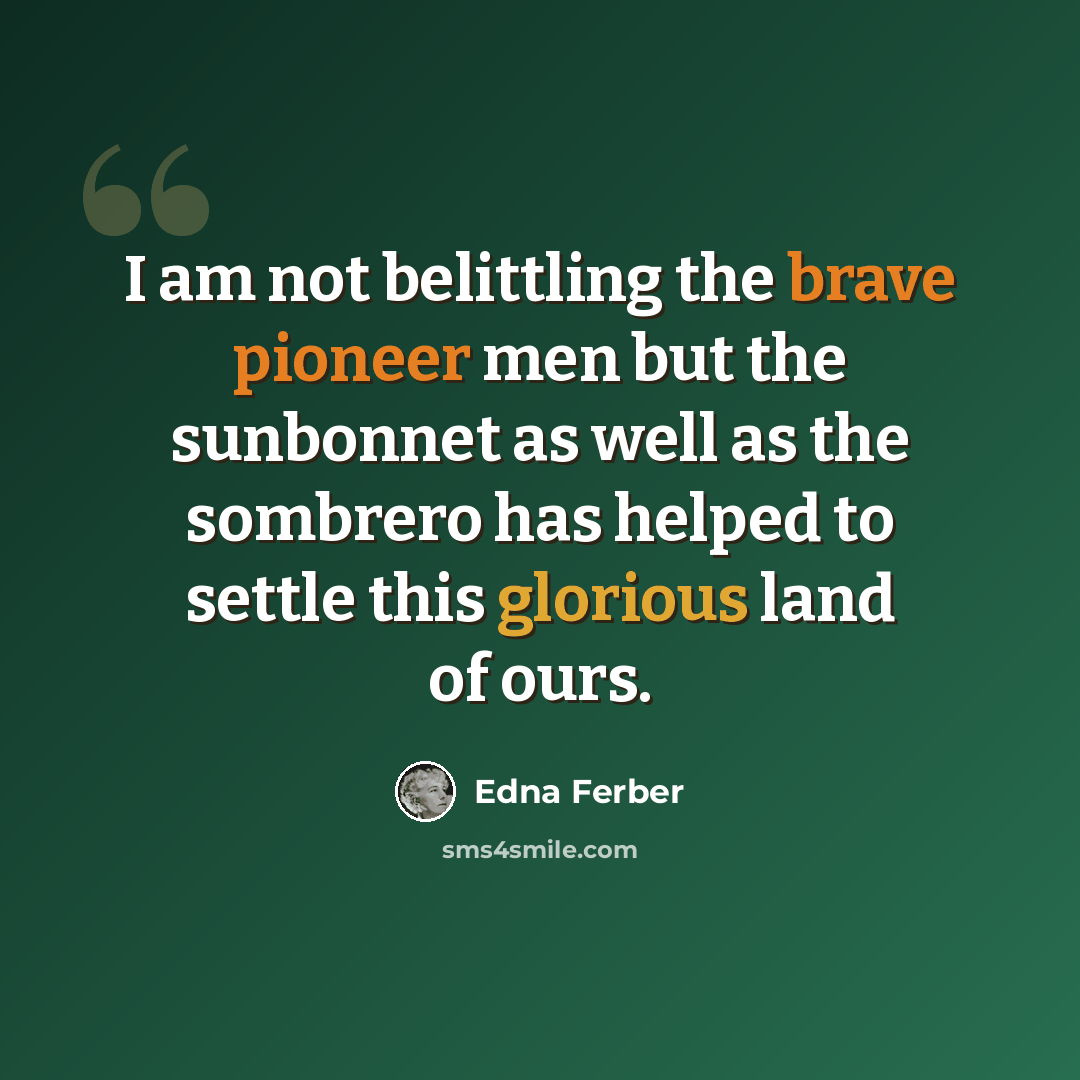 “I am not belittling the brave pioneer men but the sunbonnet as well as the sombrero has helped to settle this glorious land of ours.” quote by Edna Ferber