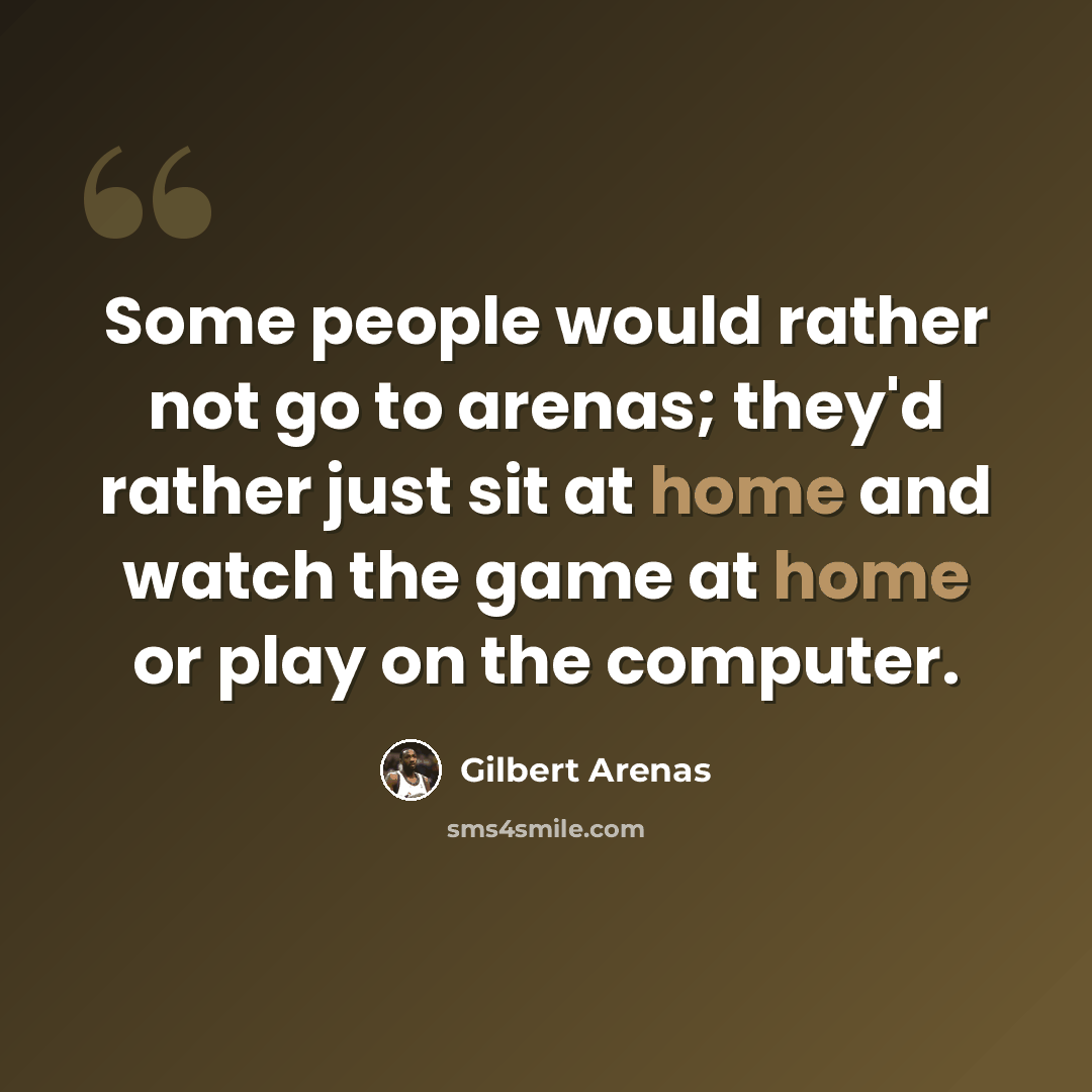 “Some people would rather not go to arenas; they'd rather just sit at home and watch the game at home or play on the computer.” quote by Gilbert Arenas