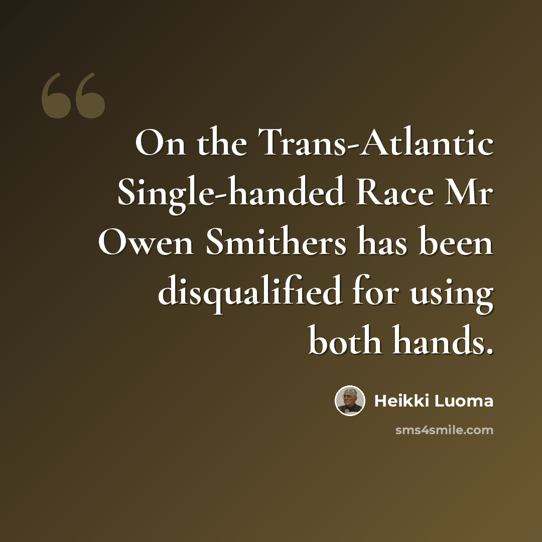 “On the Trans-Atlantic Single-handed Race Mr Owen Smithers has been disqualified for using both hands.” quote by Heikki Luoma