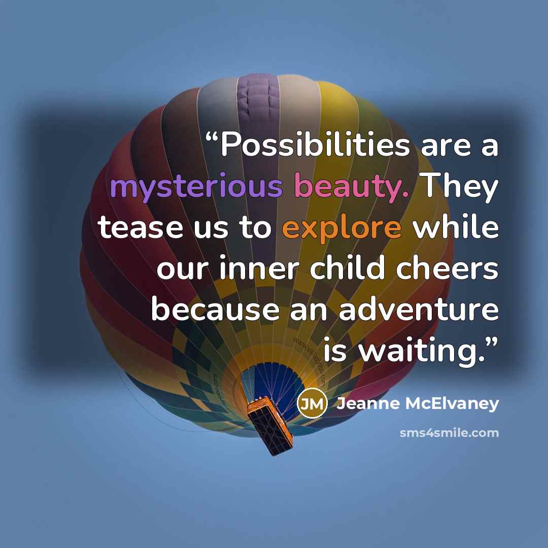 “Possibilities are a mysterious beauty. They tease us to explore while our inner child cheers because an adventure is waiting.” quote by Jeanne McElvaney