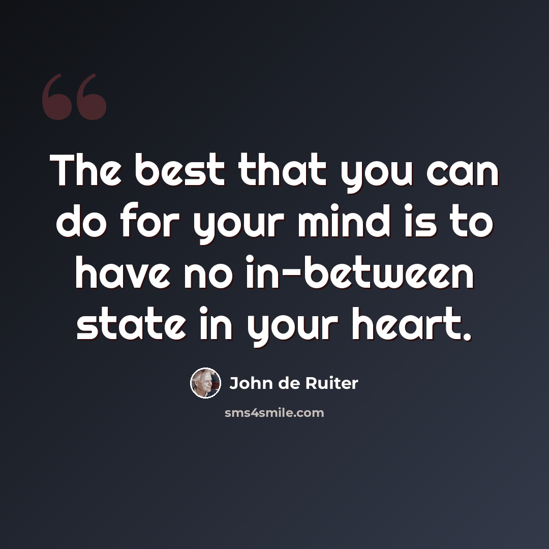 “The best that you can do for your mind is to have no in-between state in your heart.” quote by John de Ruiter