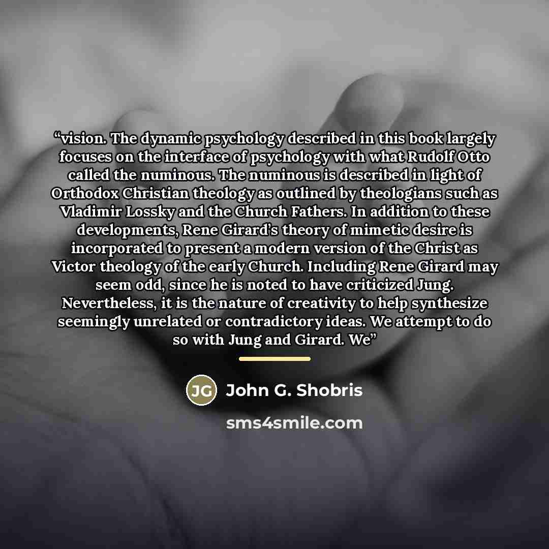 “vision. The dynamic psychology described in this book largely focuses on the interface of psychology with what Rudolf Otto called the numinous. The numinous is described in light of Orthodox Christian theology as outlined by theologians such as Vladimir Lossky and the Church Fathers. In addition…” quote by John G. Shobris