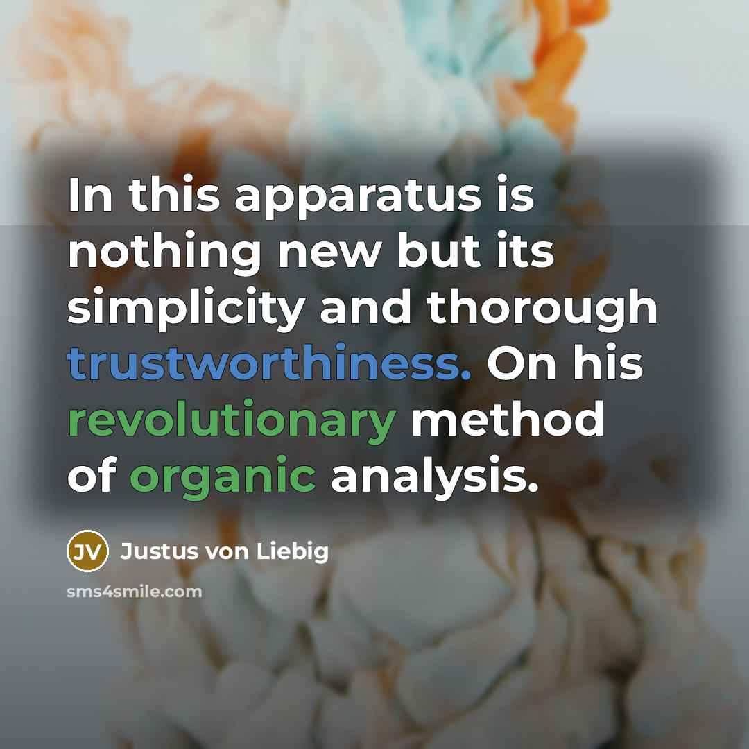 “In this apparatus is nothing new but its simplicity and thorough trustworthiness. On his revolutionary method of organic analysis.” quote by Justus von Liebig