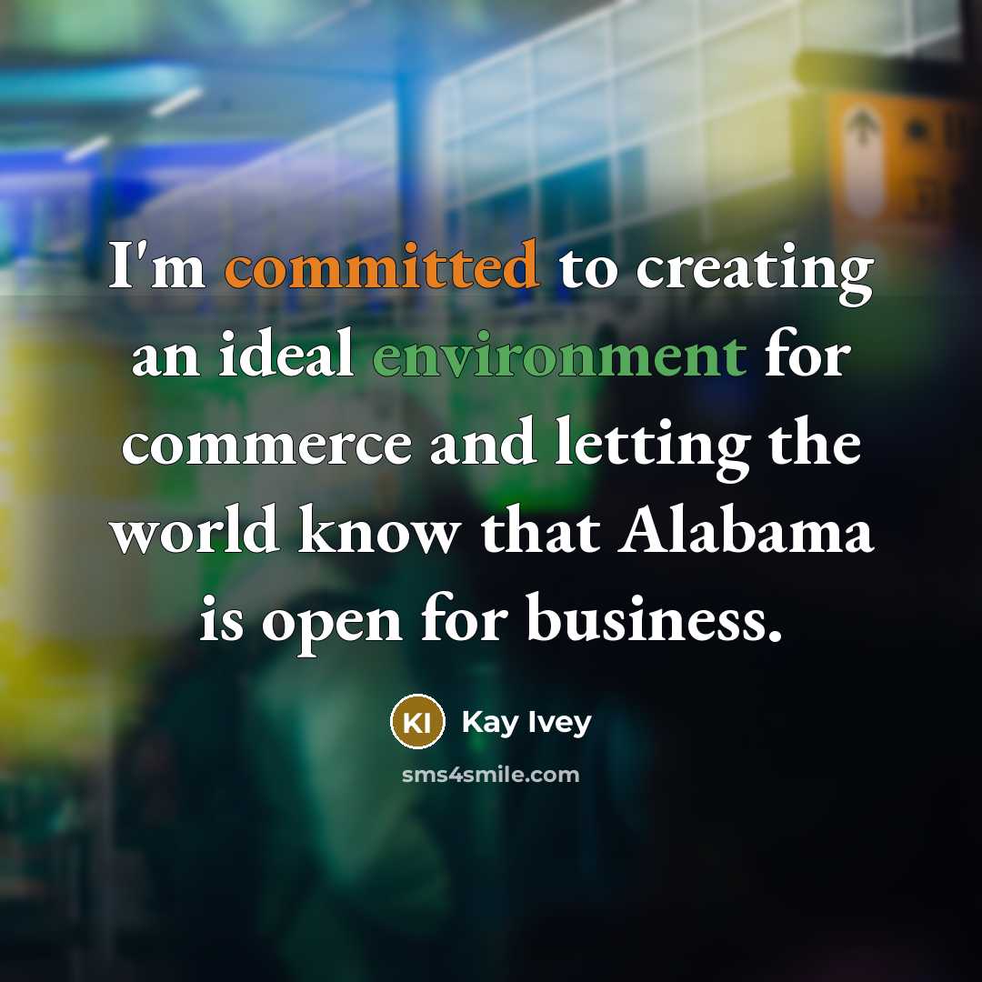 “I'm committed to creating an ideal environment for commerce and letting the world know that Alabama is open for business.” quote by Kay Ivey
