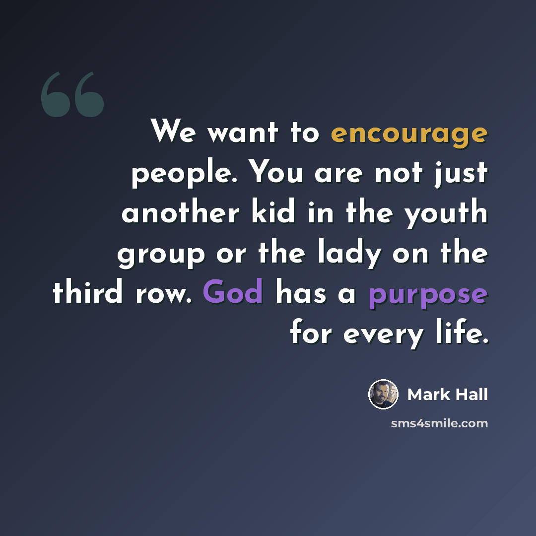 “We want to encourage people. You are not just another kid in the youth group or the lady on the third row. God has a purpose for every life.” quote by Mark Hall