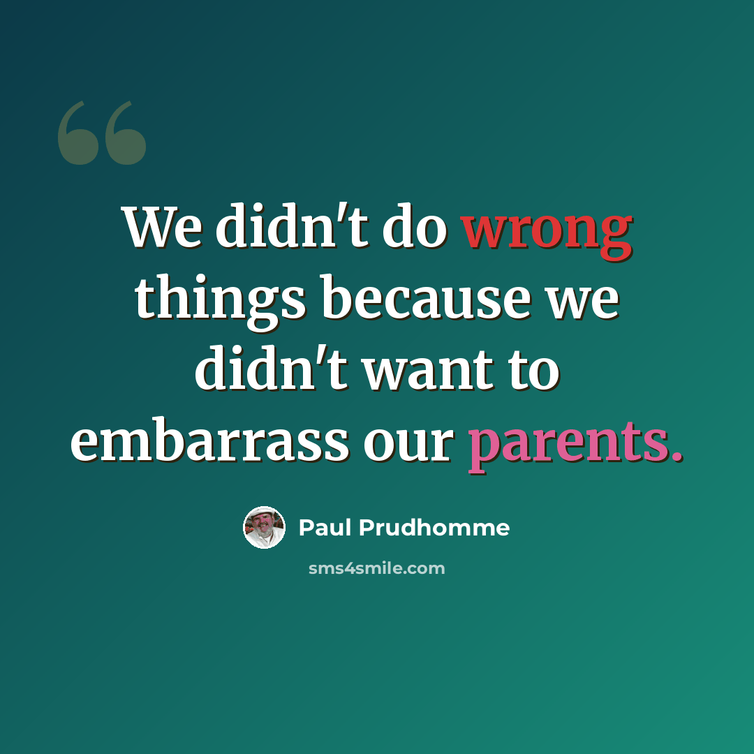 “We didn't do wrong things because we didn't want to embarrass our parents.” quote by Paul Prudhomme