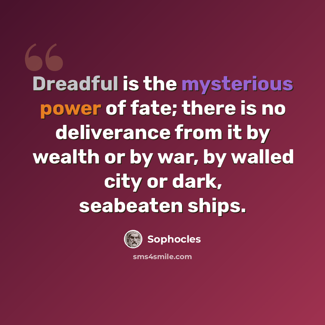 “Dreadful is the mysterious power of fate; there is no deliverance from it by wealth or by war, by walled city or dark, seabeaten ships.” quote by Sophocles