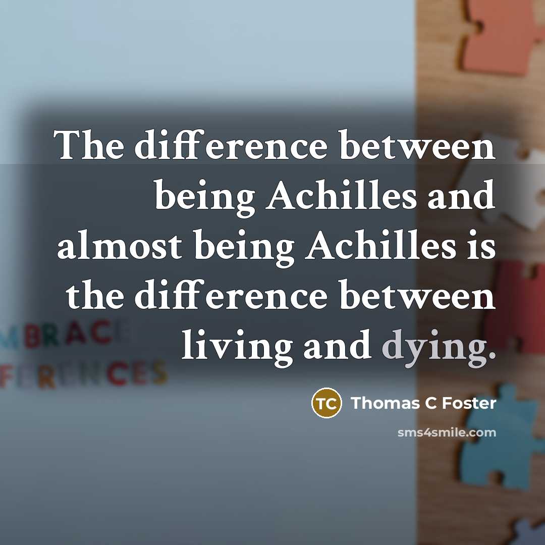 “The difference between being Achilles and almost being Achilles is the difference between living and dying.” quote by Thomas C Foster