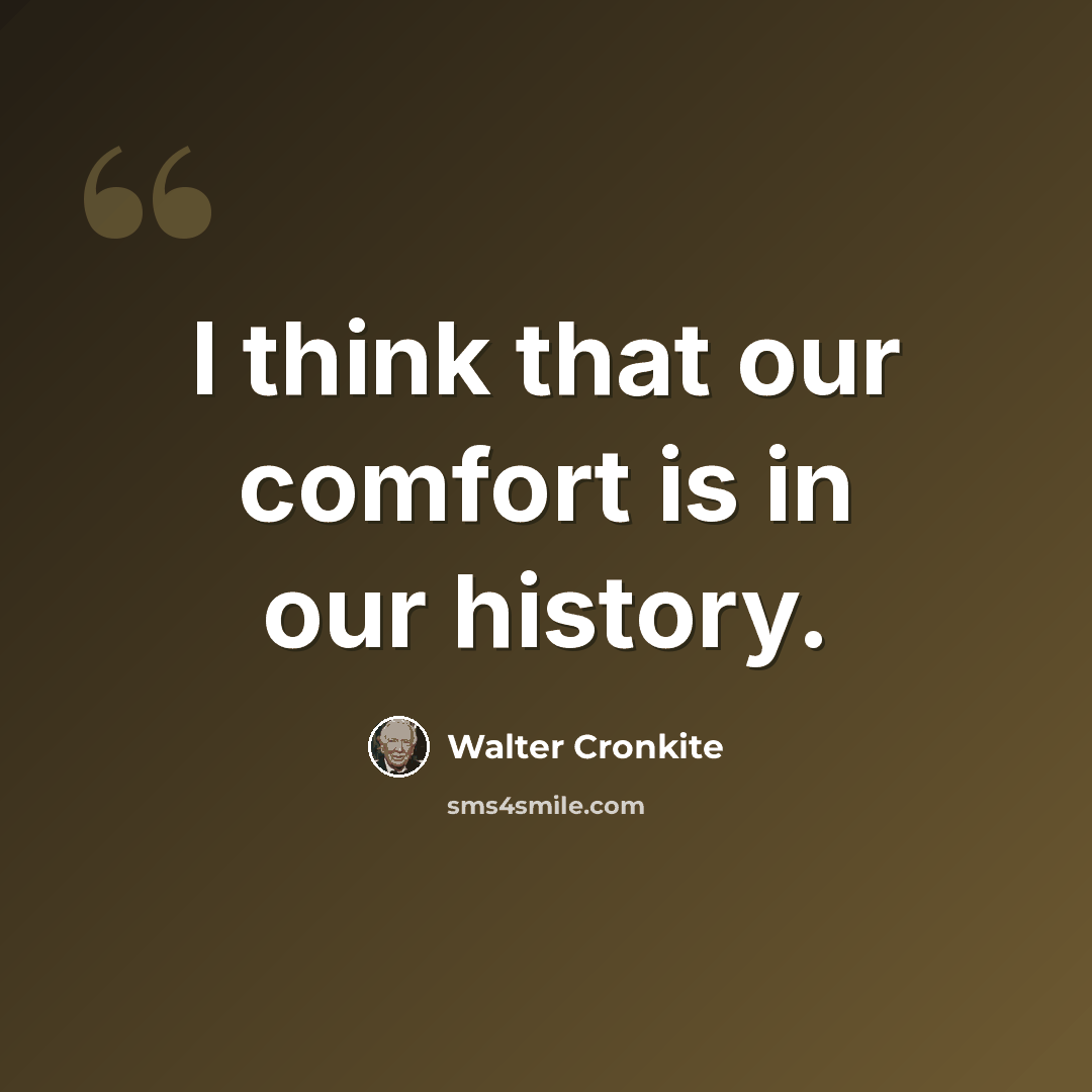 “I think that our comfort is in our history.” quote by Walter Cronkite