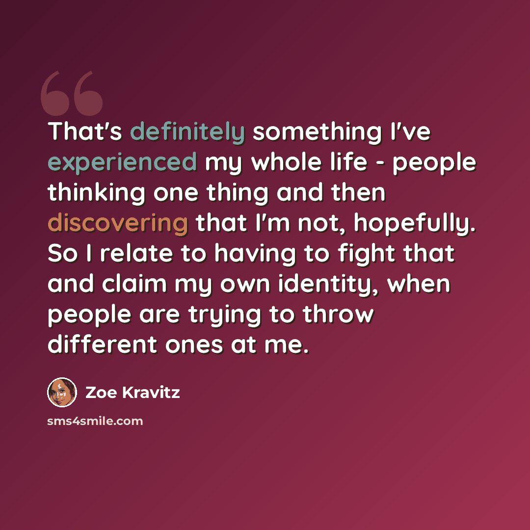 “That's definitely something I've experienced my whole life - people thinking one thing and then discovering that I'm not, hopefully. So I relate to having to fight that and claim my own identity, when people are trying to throw different ones at me.” quote by Zoe Kravitz