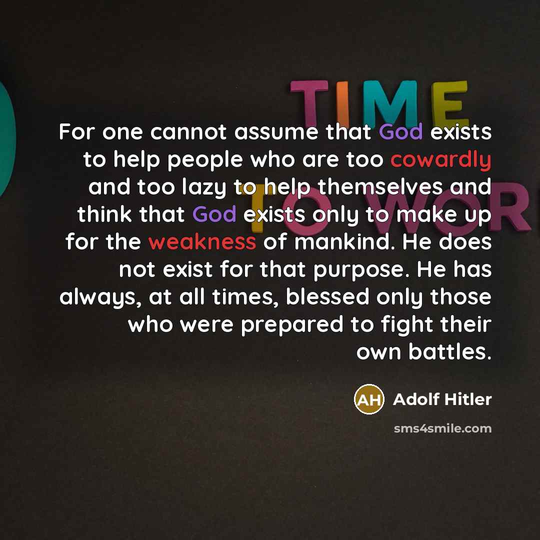 “For one cannot assume that God exists to help people who are too cowardly and too lazy to help themselves and think that God exists only to make up for the weakness of mankind. He does not exist for that purpose. He has always, at all times, blessed only those who were prepared to fight their own…” quote by Adolf Hitler
