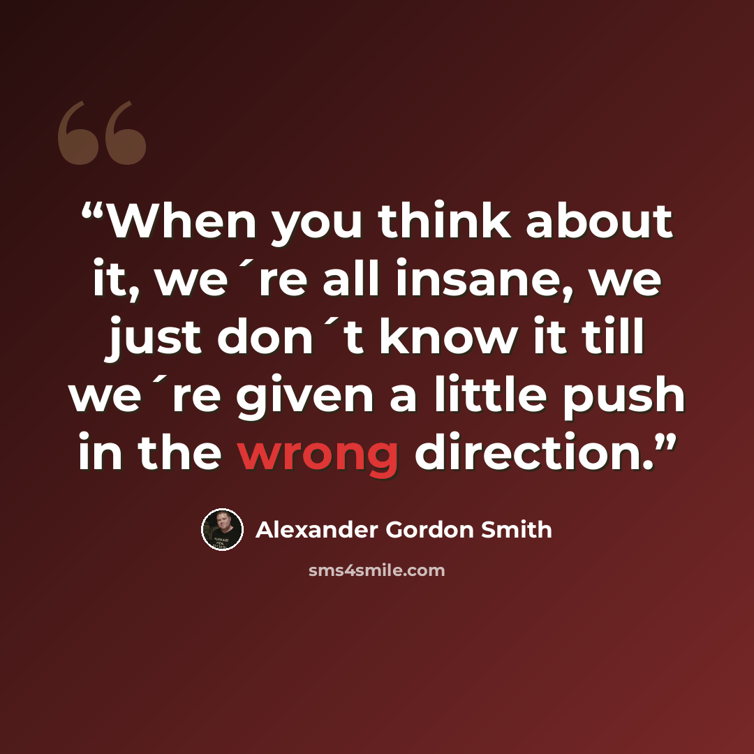 “When you think about it, we´re all insane, we just don´t know it till we´re given a little push in the wrong direction.” quote by Alexander Gordon Smith