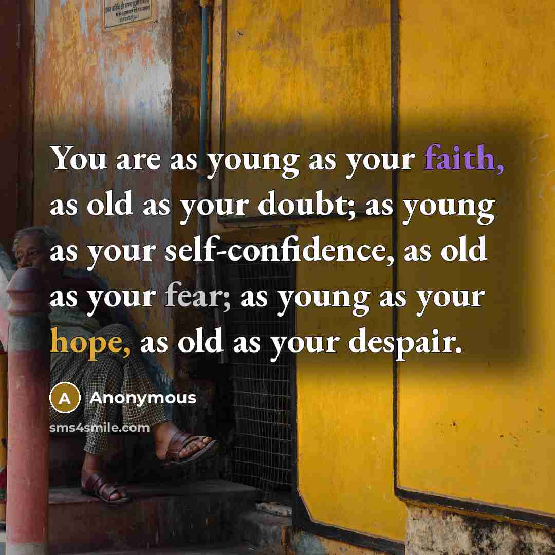 “You are as young as your faith, as old as your doubt; as young as your self-confidence, as old as your fear; as young as your hope, as old as your despair.” quote by Anonymous