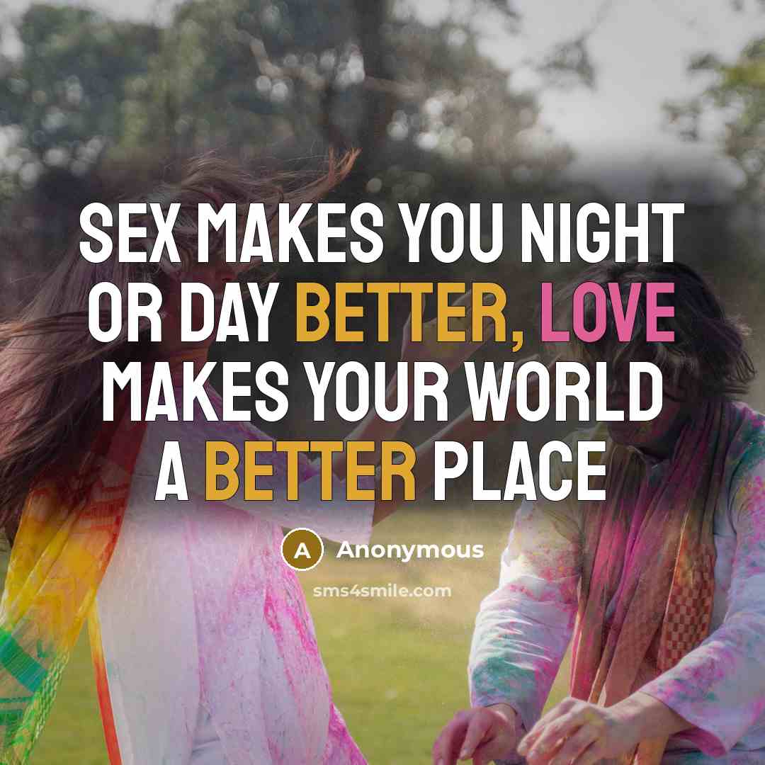 “Sex makes you night or day better, Love Makes your world a better place” quote by Anonymous
