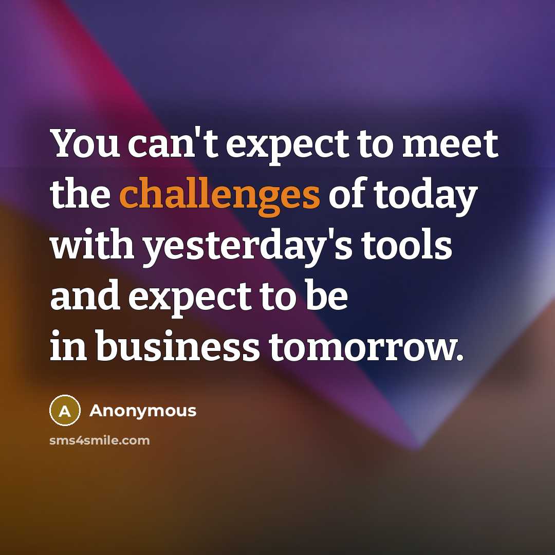 “You can't expect to meet the challenges of today with yesterday's tools and expect to be in business tomorrow.” quote by Anonymous