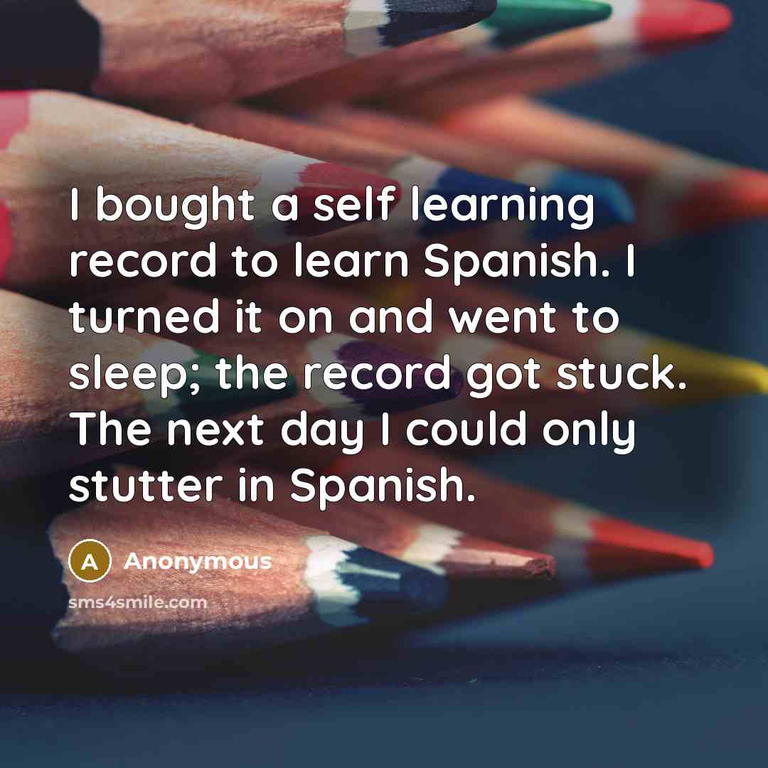 “I bought a self learning record to learn Spanish. I turned it on and went to sleep; the record got stuck. The next day I could only stutter in Spanish.” quote by Anonymous
