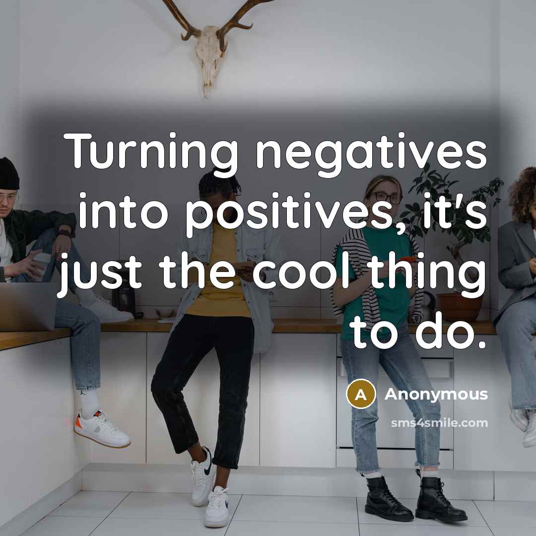 “Turning negatives into positives, it's just the cool thing to do.” quote by Anonymous