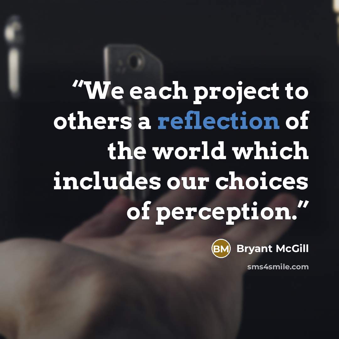“We each project to others a reflection of the world which includes our choices of perception.” quote by Bryant McGill