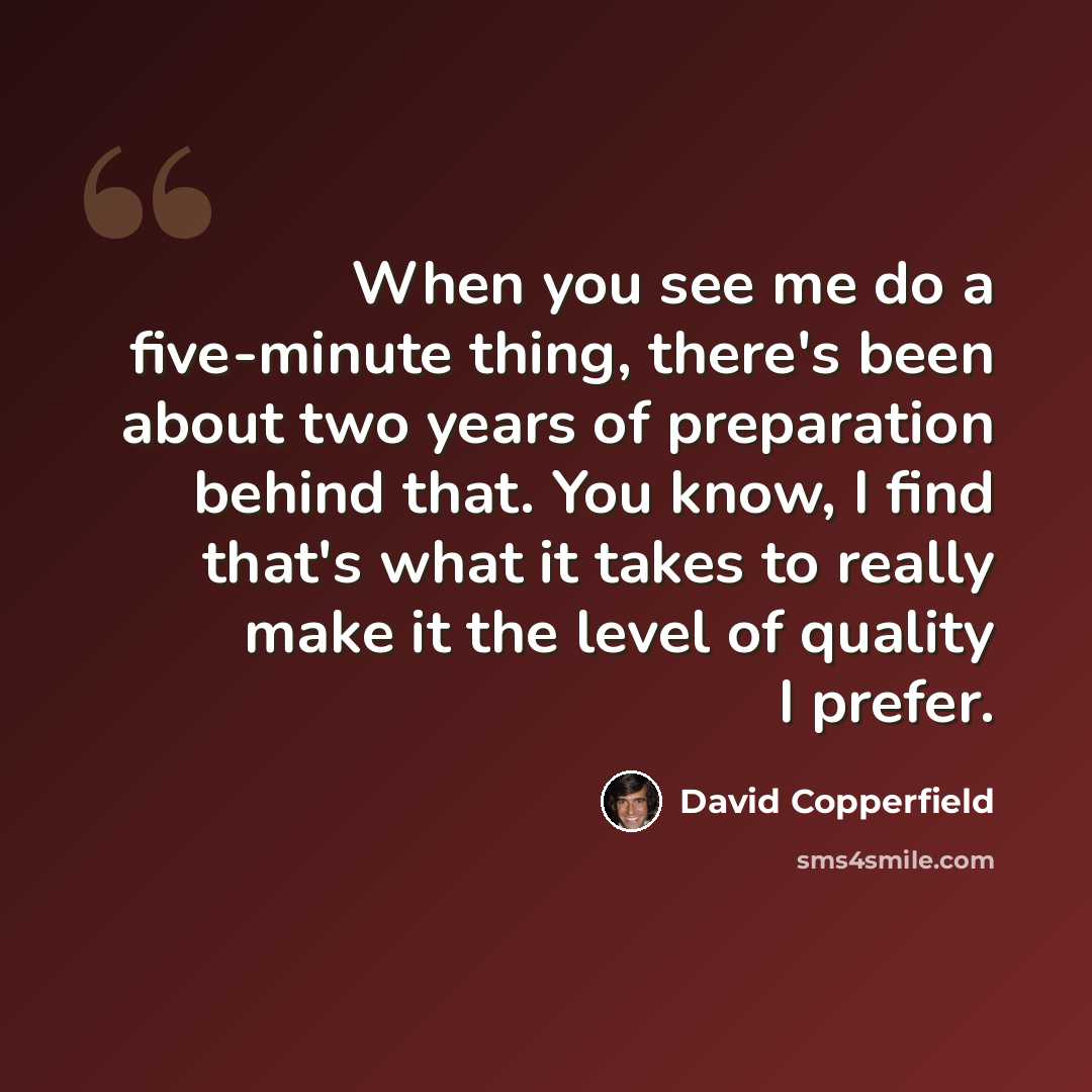 “When you see me do a five-minute thing, there's been about two years of preparation behind that. You know, I find that's what it takes to really make it the level of quality I prefer.” quote by David Copperfield