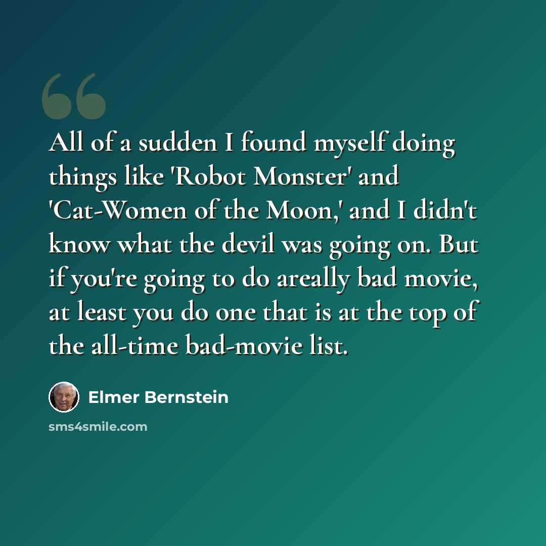 “All of a sudden I found myself doing things like 'Robot Monster' and 'Cat-Women of the Moon,' and I didn't know what the devil was going on. But if you're going to do areally bad movie, at least you do one that is at the top of the all-time bad-movie list.” quote by Elmer Bernstein