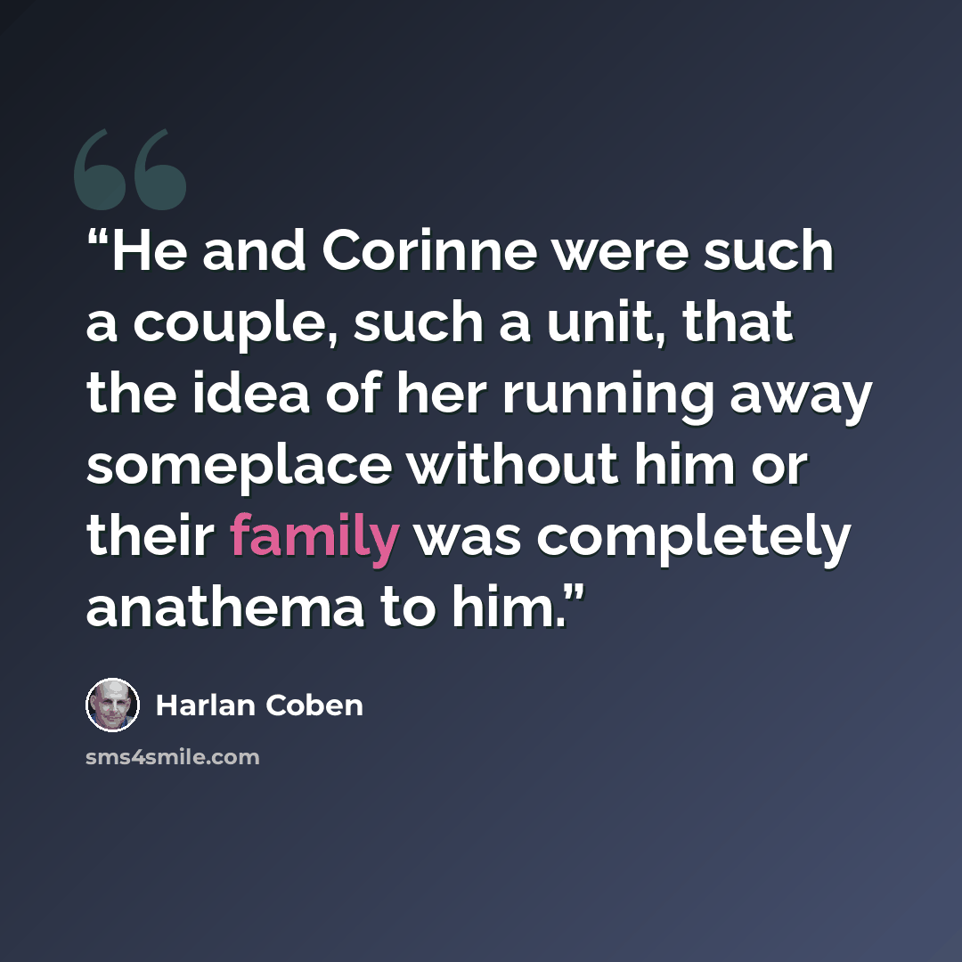 “He and Corinne were such a couple, such a unit, that the idea of her running away someplace without him or their family was completely anathema to him.” quote by Harlan Coben