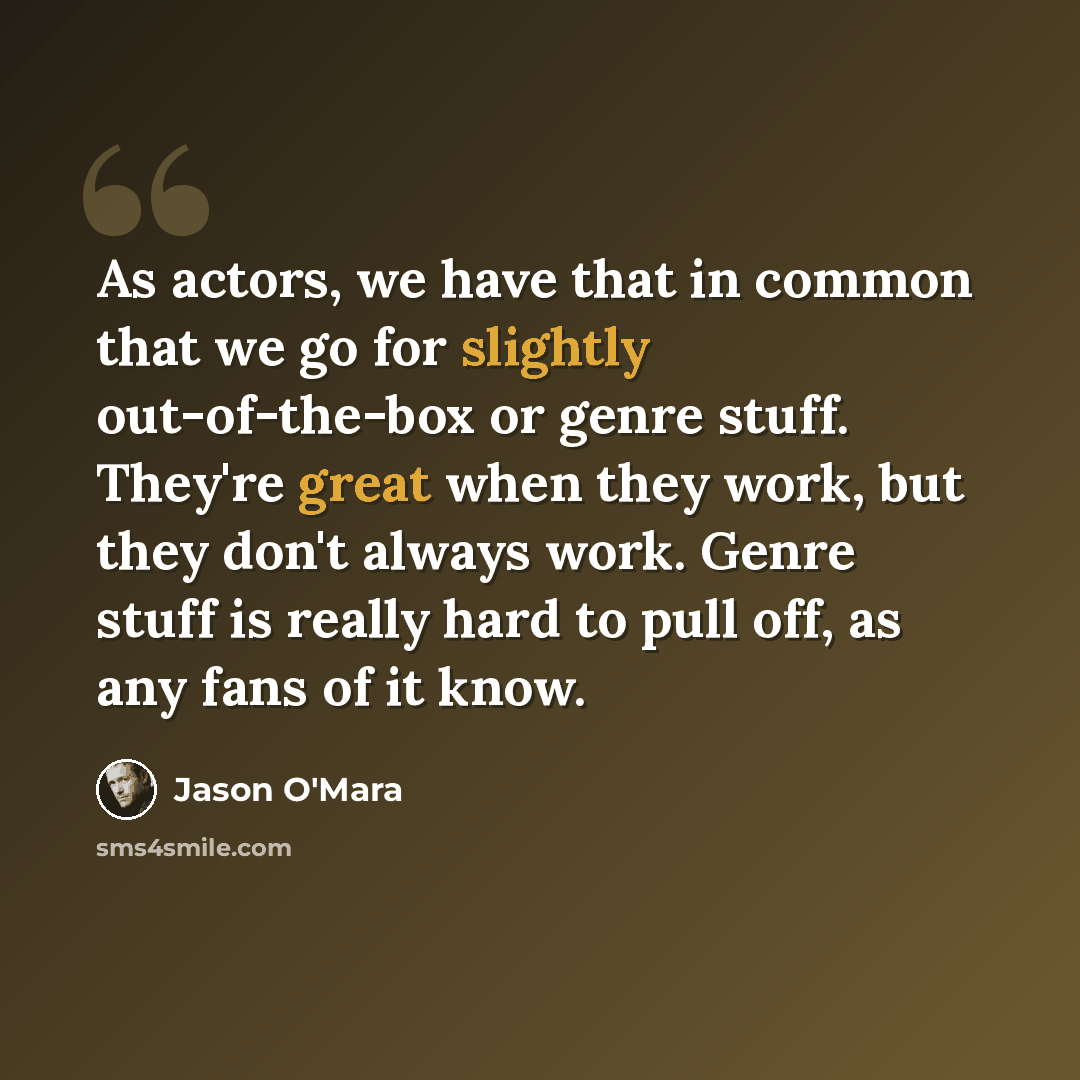 “As actors, we have that in common that we go for slightly out-of-the-box or genre stuff. They're great when they work, but they don't always work. Genre stuff is really hard to pull off, as any fans of it know.” quote by Jason O'Mara