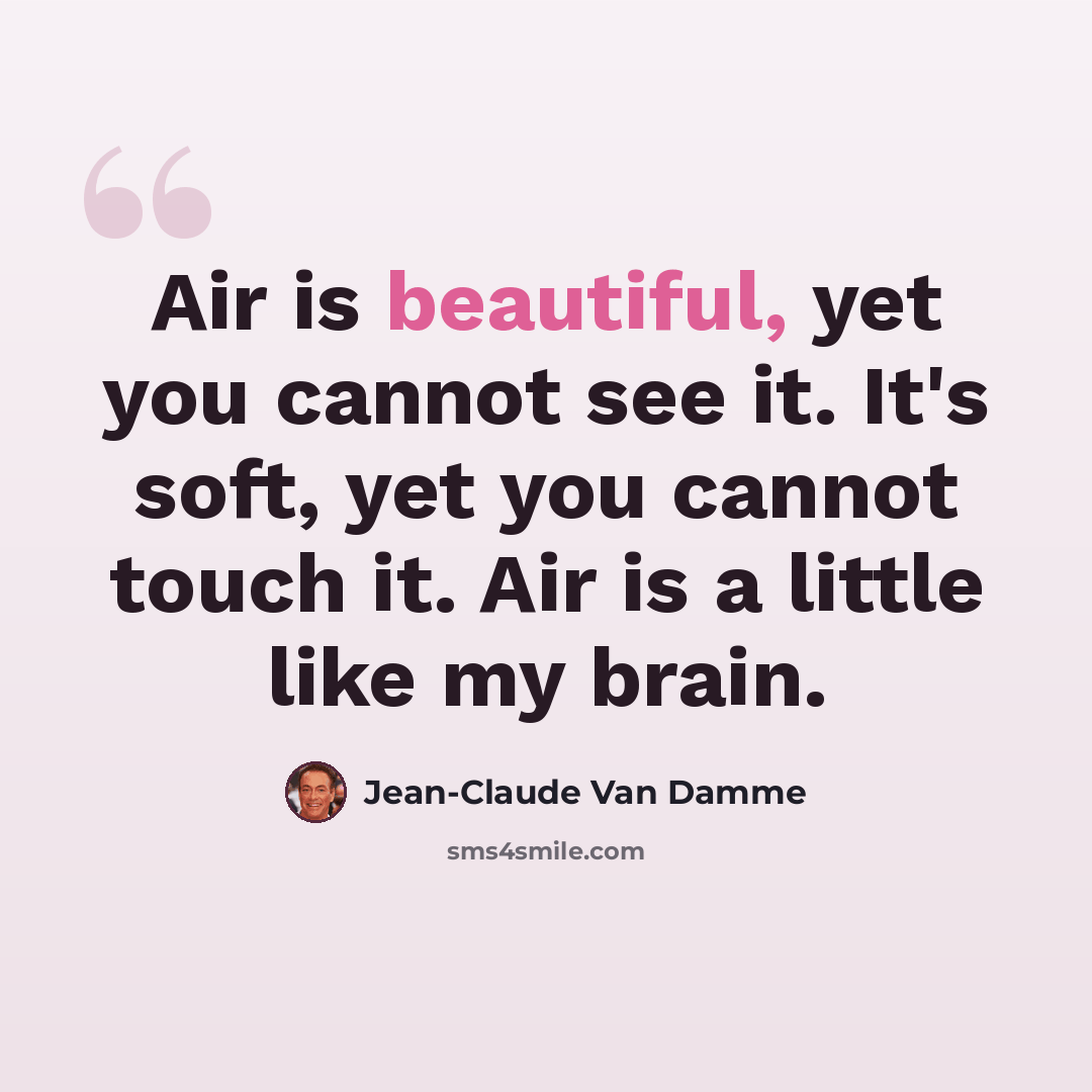 “Air is beautiful, yet you cannot see it. It's soft, yet you cannot touch it. Air is a little like my brain.” quote by Jean-Claude Van Damme