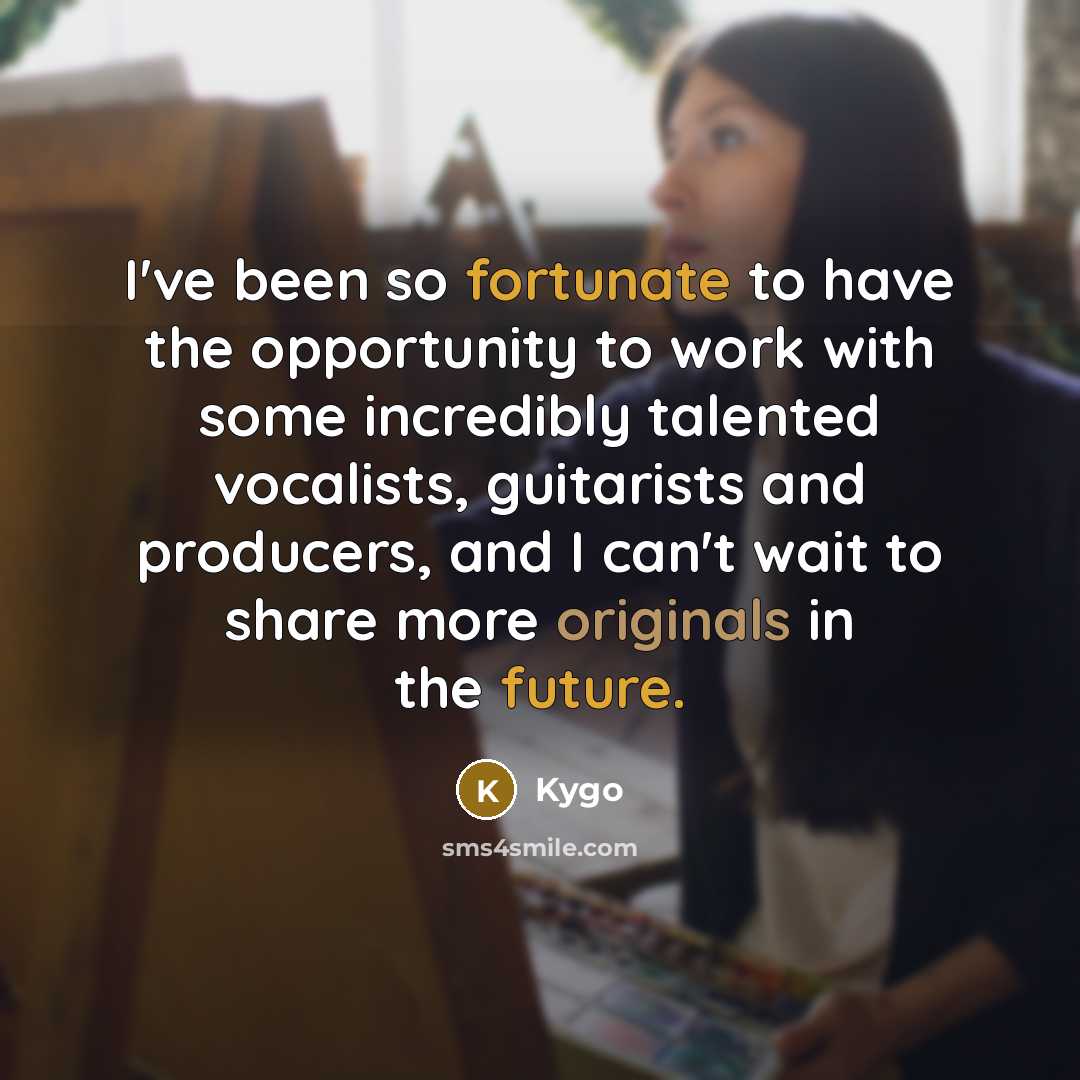 “I've been so fortunate to have the opportunity to work with some incredibly talented vocalists, guitarists and producers, and I can't wait to share more originals in the future.” quote by Kygo