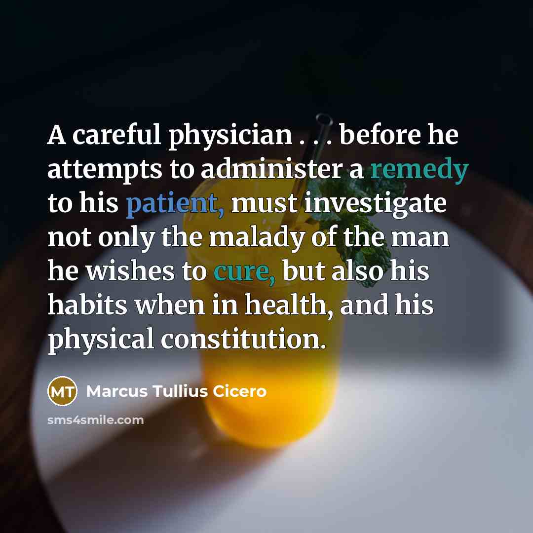 “A careful physician . . . before he attempts to administer a remedy to his patient, must investigate not only the malady of the man he wishes to cure, but also his habits when in health, and his physical constitution.” quote by Marcus Tullius Cicero