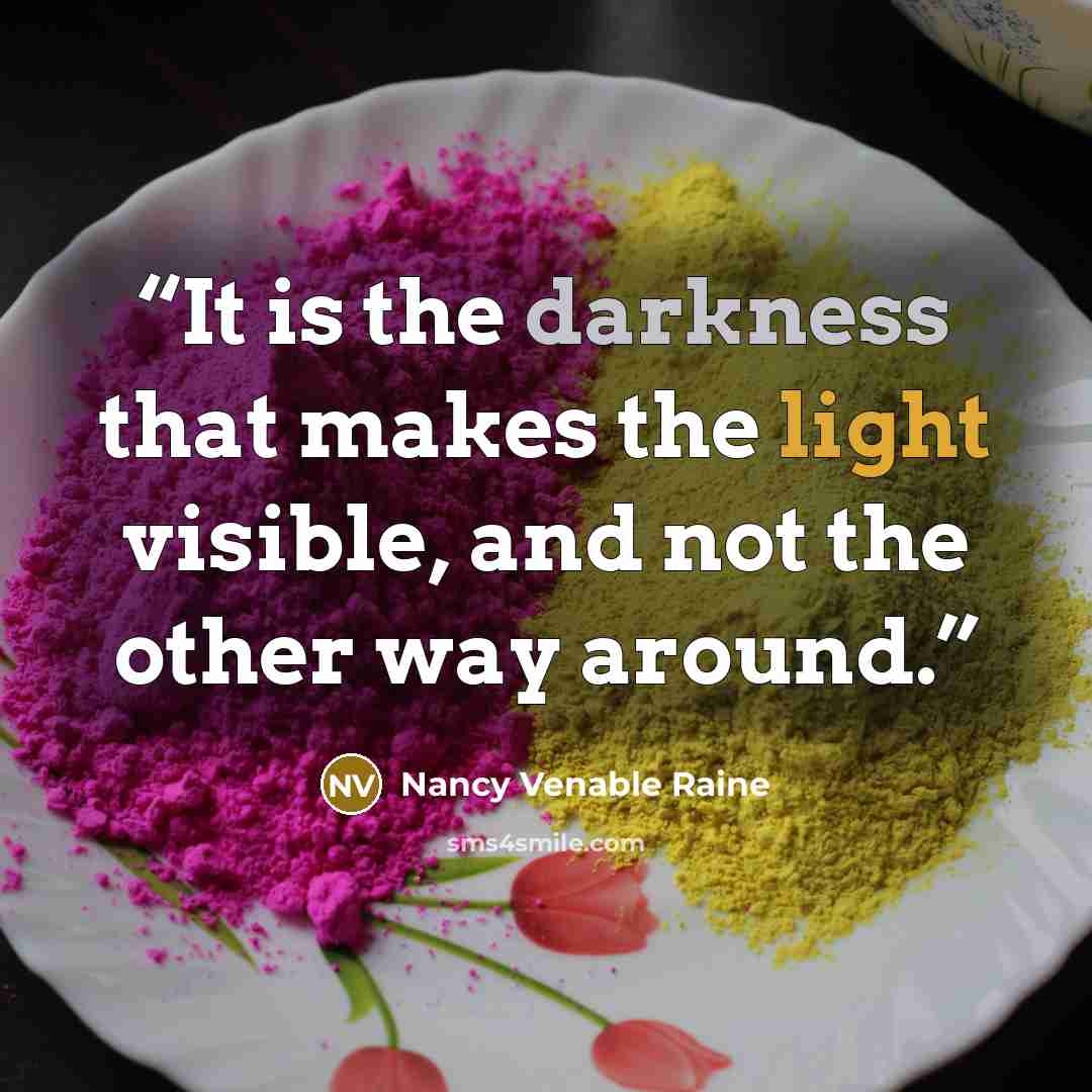 “It is the darkness that makes the light visible, and not the other way around.” quote by Nancy Venable Raine